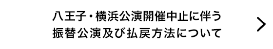 八王子・横浜公演開催中止に伴う振替公演及び払戻方法について